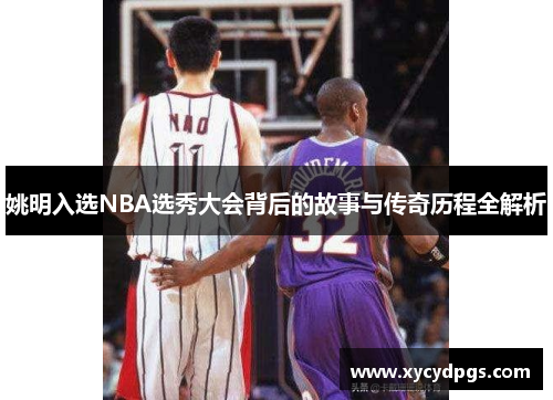 姚明入选NBA选秀大会背后的故事与传奇历程全解析